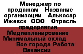 Менеджер по продажам › Название организации ­ Алькасар Ижевск, ООО › Отрасль предприятия ­ Медиапланирование › Минимальный оклад ­ 20 000 - Все города Работа » Вакансии   . Московская обл.,Лыткарино г.